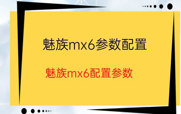 魅族mx6参数配置 魅族mx6配置参数